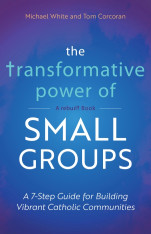 The Transformative Power of Small Groups: A 7-Step Guide for Building Vibrant Catholic Communities